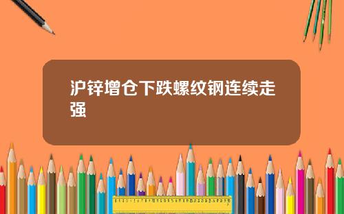 沪锌增仓下跌螺纹钢连续走强