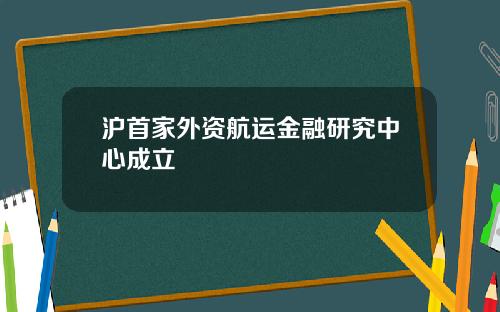 沪首家外资航运金融研究中心成立