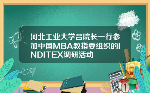 河北工业大学吕院长一行参加中国MBA教指委组织的INDITEX调研活动