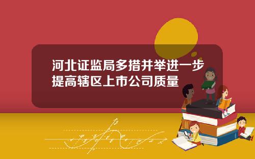 河北证监局多措并举进一步提高辖区上市公司质量
