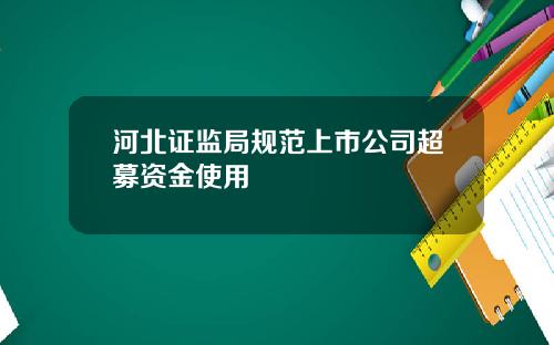 河北证监局规范上市公司超募资金使用