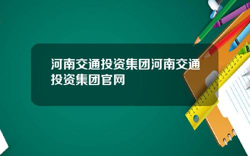河南交通投资集团河南交通投资集团官网