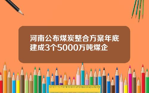 河南公布煤炭整合方案年底建成3个5000万吨煤企