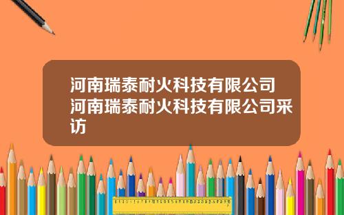 河南瑞泰耐火科技有限公司河南瑞泰耐火科技有限公司采访