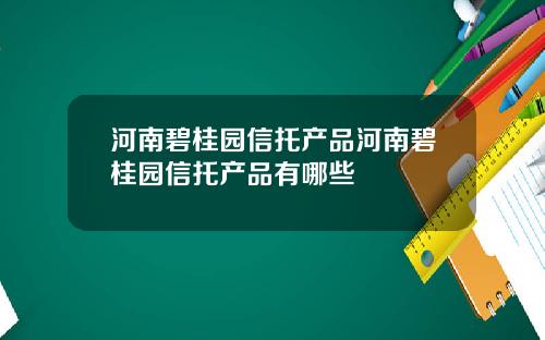 河南碧桂园信托产品河南碧桂园信托产品有哪些