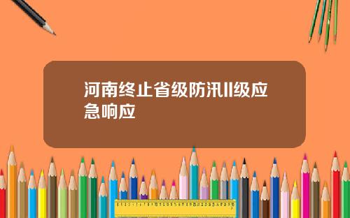 河南终止省级防汛II级应急响应