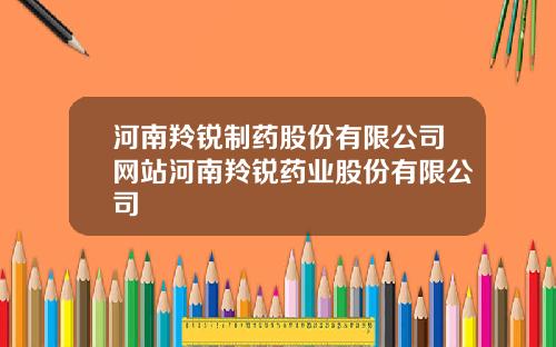 河南羚锐制药股份有限公司网站河南羚锐药业股份有限公司