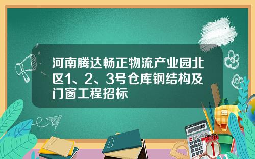 河南腾达畅正物流产业园北区1、2、3号仓库钢结构及门窗工程招标