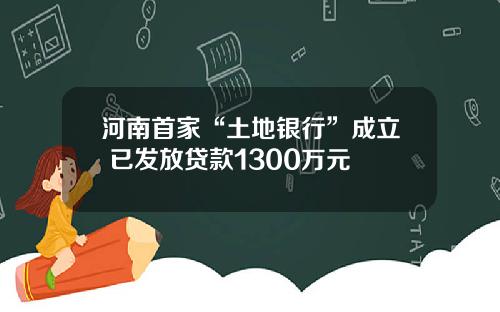 河南首家“土地银行”成立 已发放贷款1300万元