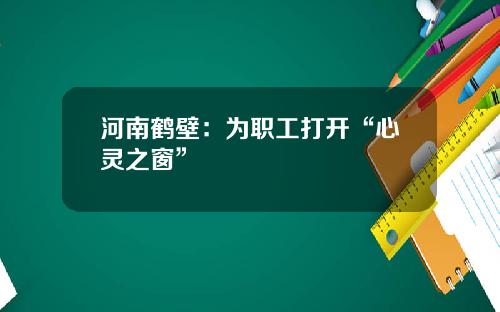 河南鹤壁：为职工打开“心灵之窗”