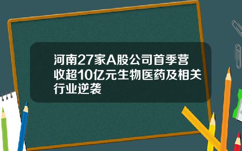 河南27家A股公司首季营收超10亿元生物医药及相关行业逆袭