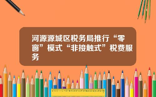 河源源城区税务局推行“零窗”模式“非接触式”税费服务
