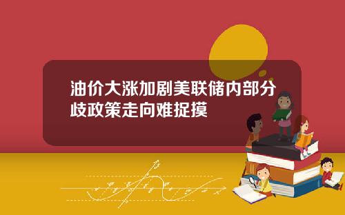 油价大涨加剧美联储内部分歧政策走向难捉摸