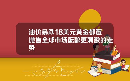 油价暴跌18美元黄金都遭抛售全球市场酝酿更刺激的走势