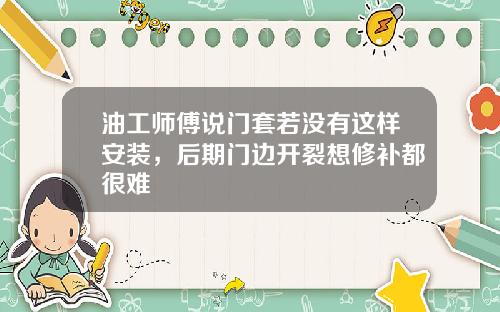 油工师傅说门套若没有这样安装，后期门边开裂想修补都很难