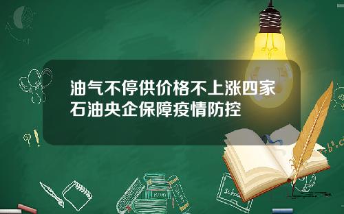 油气不停供价格不上涨四家石油央企保障疫情防控