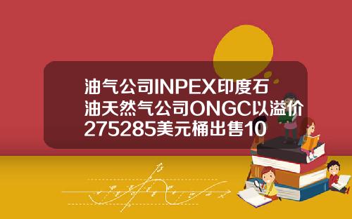 油气公司INPEX印度石油天然气公司ONGC以溢价275285美元桶出售10月俄罗斯Sokol原油