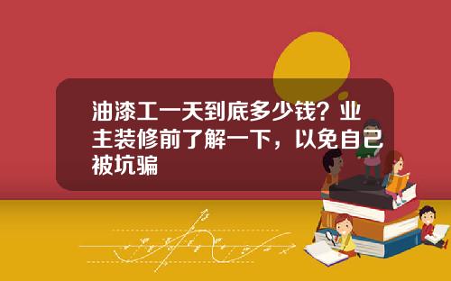 油漆工一天到底多少钱？业主装修前了解一下，以免自己被坑骗