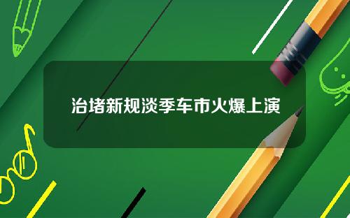 治堵新规淡季车市火爆上演