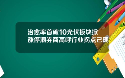 治愈率首破10光伏板块掀涨停潮券商高呼行业拐点已现