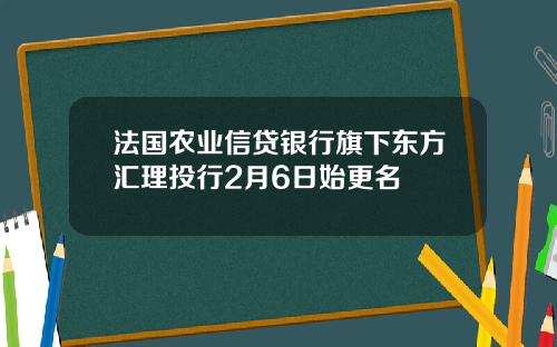 法国农业信贷银行旗下东方汇理投行2月6日始更名