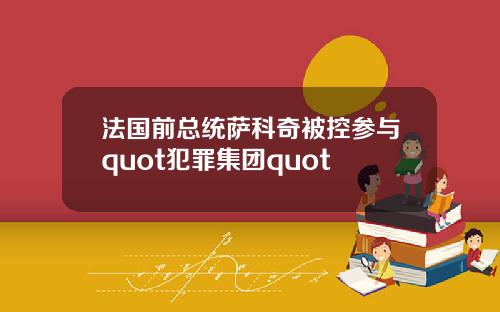 法国前总统萨科奇被控参与quot犯罪集团quot