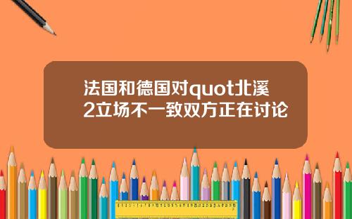 法国和德国对quot北溪2立场不一致双方正在讨论