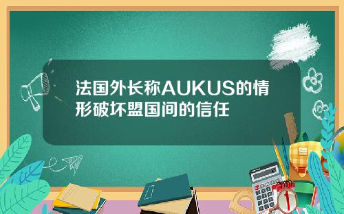 法国外长称AUKUS的情形破坏盟国间的信任