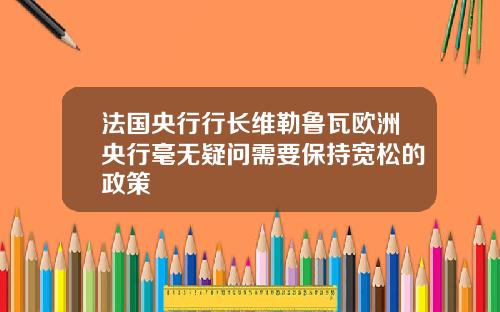 法国央行行长维勒鲁瓦欧洲央行毫无疑问需要保持宽松的政策