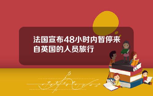 法国宣布48小时内暂停来自英国的人员旅行