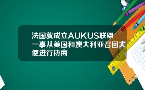 法国就成立AUKUS联盟一事从美国和澳大利亚召回大使进行协商