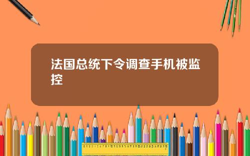 法国总统下令调查手机被监控