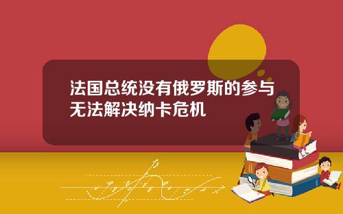 法国总统没有俄罗斯的参与无法解决纳卡危机