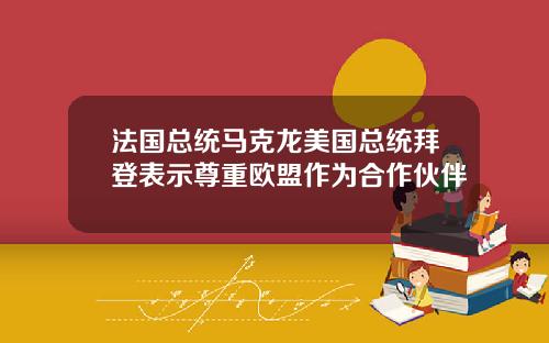 法国总统马克龙美国总统拜登表示尊重欧盟作为合作伙伴