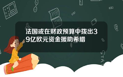 法国或在财政预算中拨出39亿欧元资金援助希腊