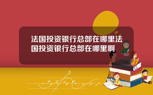 法国投资银行总部在哪里法国投资银行总部在哪里啊