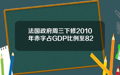法国政府周三下修2010年赤字占GDP比例至82