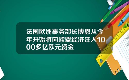 法国欧洲事务部长博恩从今年开始将向欧盟经济注入1000多亿欧元资金