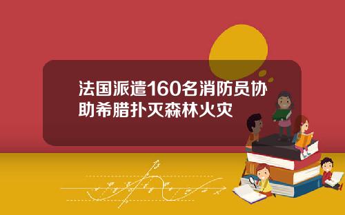 法国派遣160名消防员协助希腊扑灭森林火灾