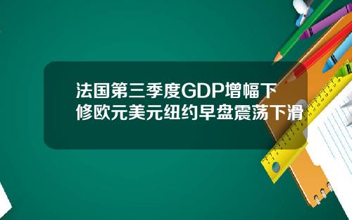 法国第三季度GDP增幅下修欧元美元纽约早盘震荡下滑