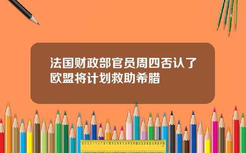 法国财政部官员周四否认了欧盟将计划救助希腊