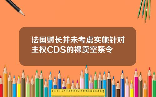 法国财长并未考虑实施针对主权CDS的裸卖空禁令