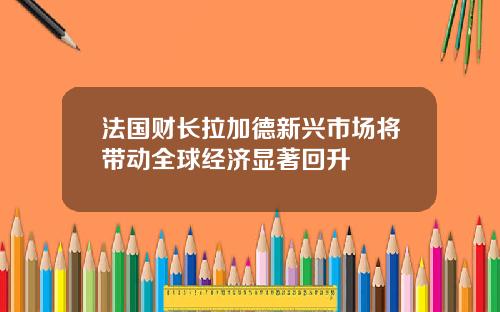 法国财长拉加德新兴市场将带动全球经济显著回升