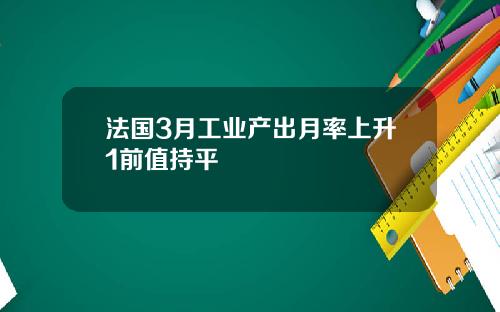 法国3月工业产出月率上升1前值持平