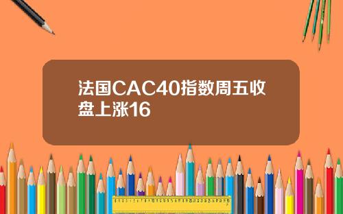 法国CAC40指数周五收盘上涨16