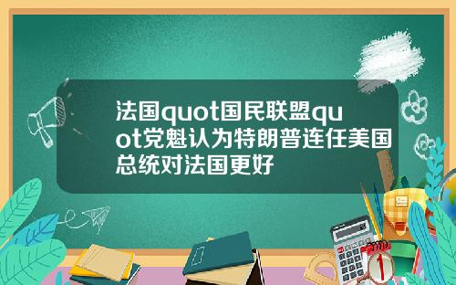 法国quot国民联盟quot党魁认为特朗普连任美国总统对法国更好