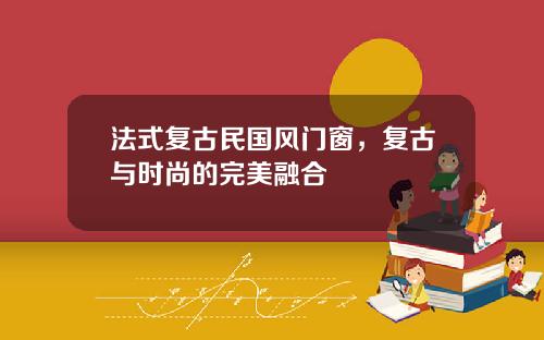 法式复古民国风门窗，复古与时尚的完美融合