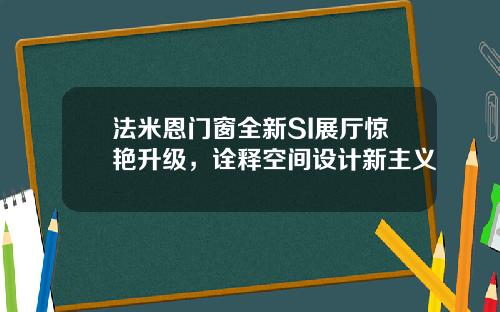 法米恩门窗全新SI展厅惊艳升级，诠释空间设计新主义