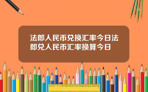 法郎人民币兑换汇率今日法郎兑人民币汇率换算今日