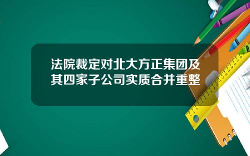 法院裁定对北大方正集团及其四家子公司实质合并重整